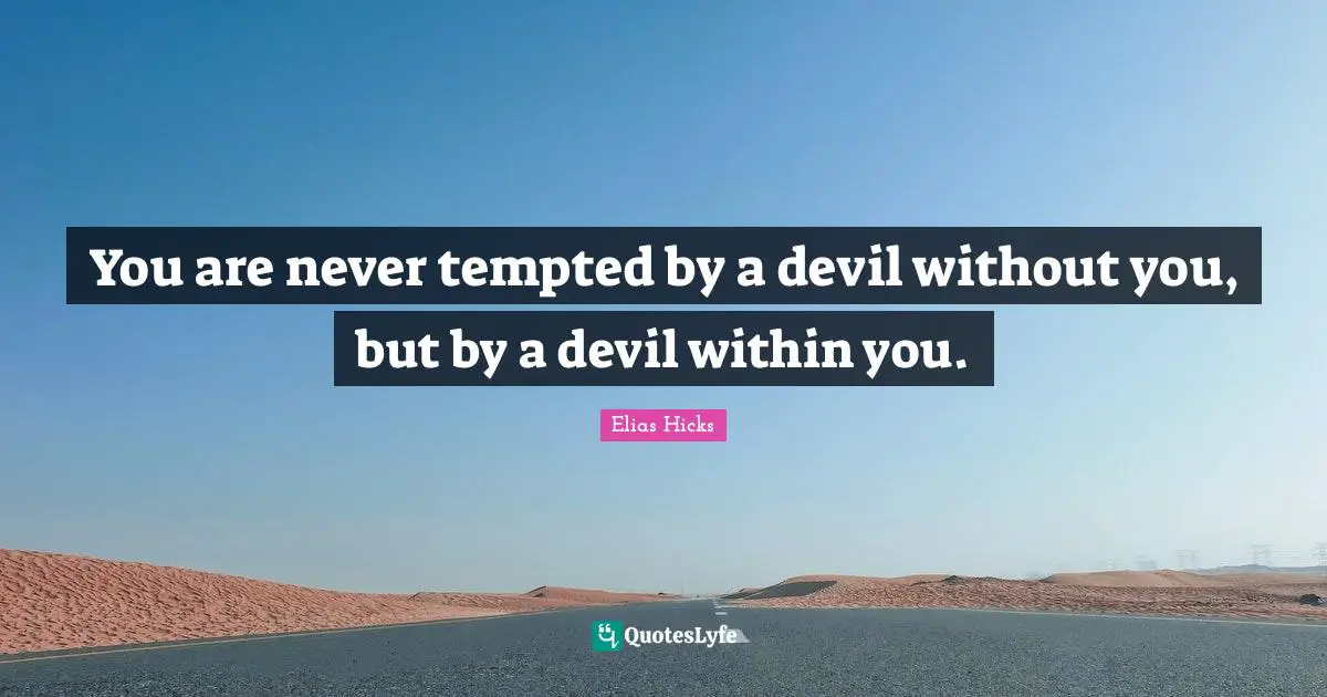 You are never tempted by a devil without you, but by a devil within you.