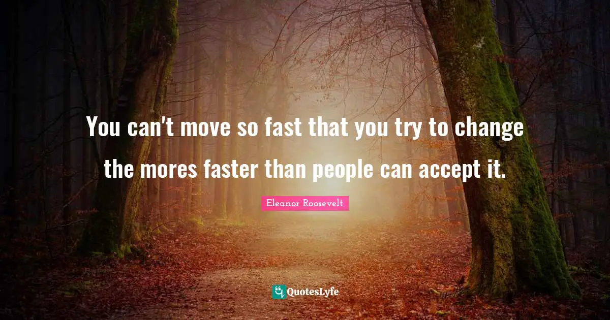 You can't move so fast that you try to change the mores faster than people can accept it.