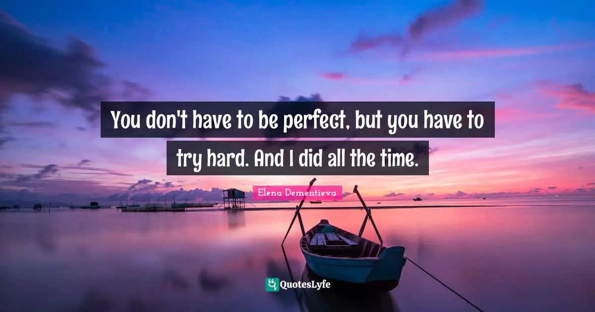 You don't have to be perfect, but you have to try hard. And I did all the time.