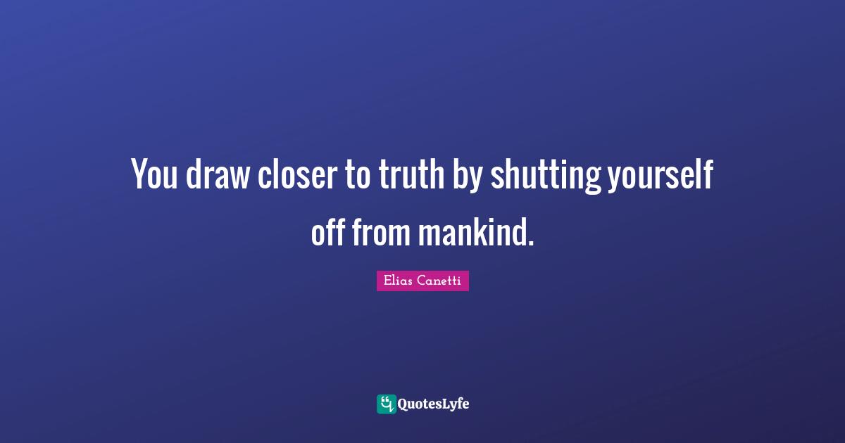 You draw closer to truth by shutting yourself off from mankind.