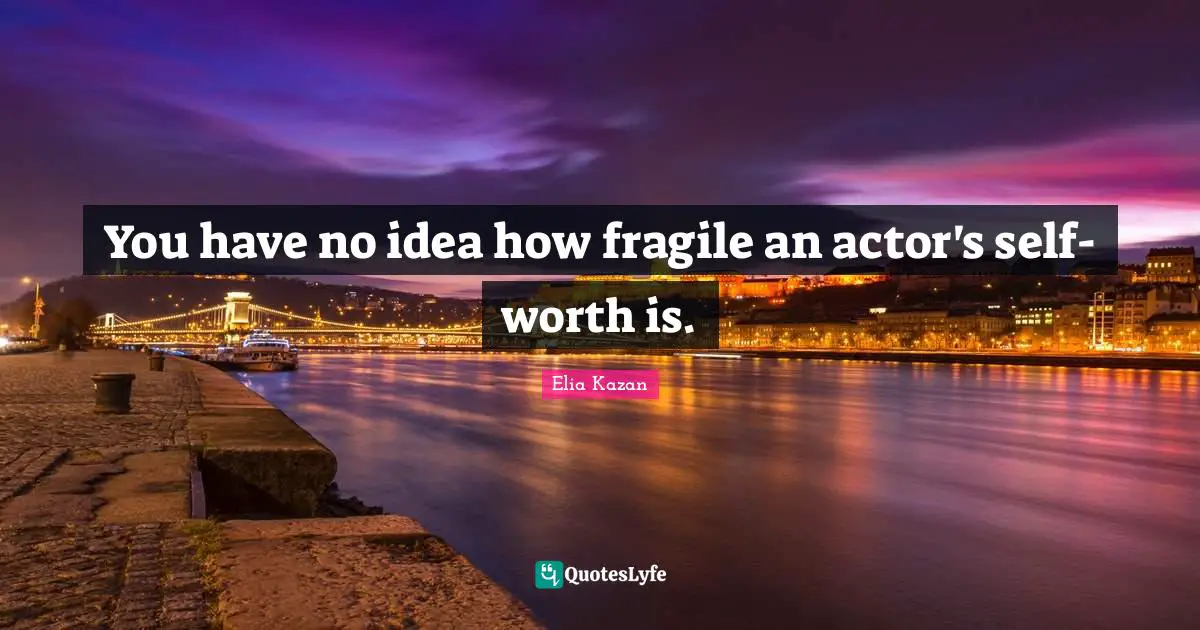 You have no idea how fragile an actor's self-worth is.