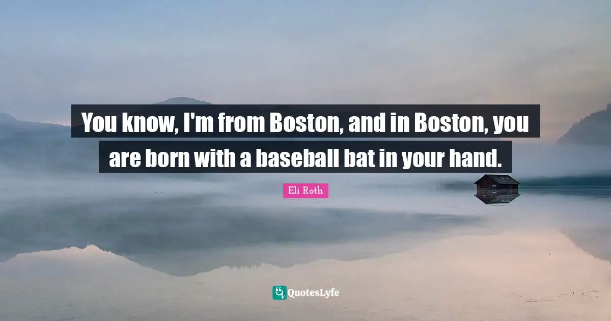 Boston Quotes: "You know, I'm from Boston, and in Boston, you are born with a baseball bat in your hand."
