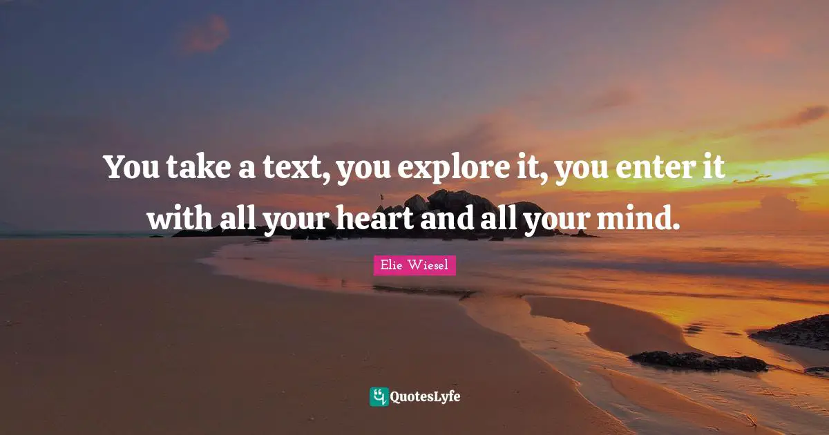 You take a text, you explore it, you enter it with all your heart and all your mind.