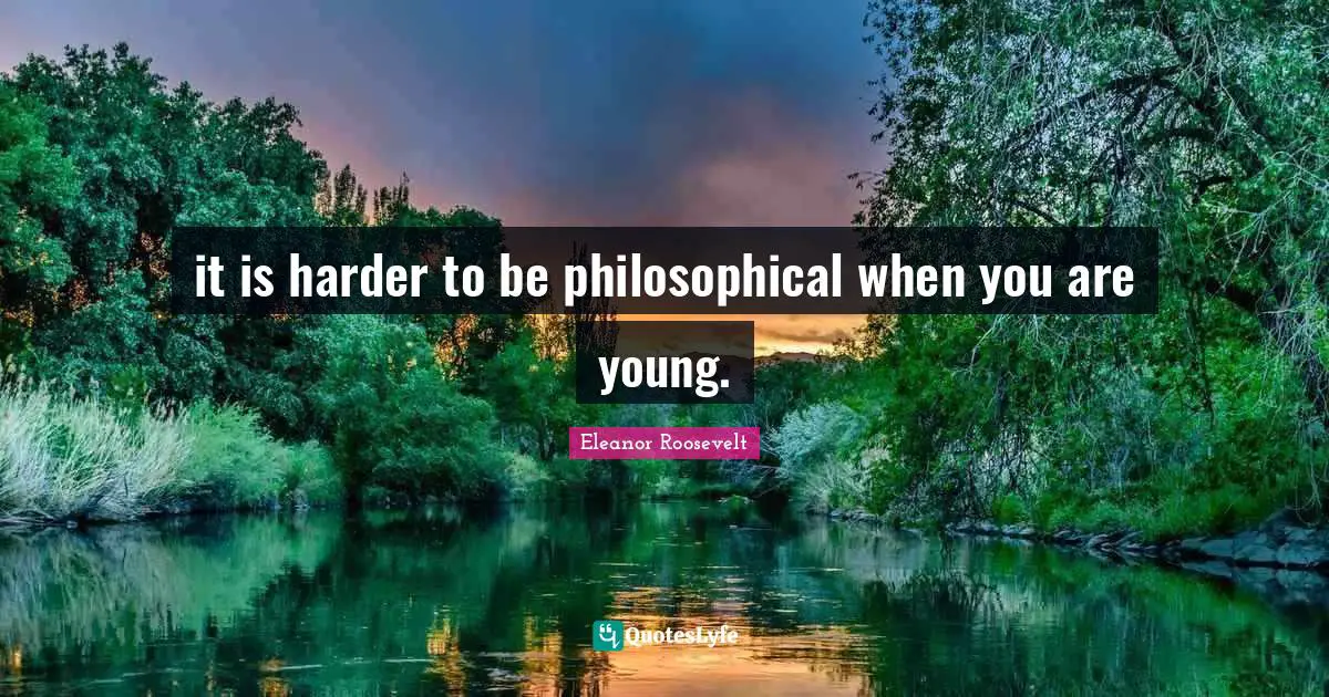 it is harder to be philosophical when you are young.