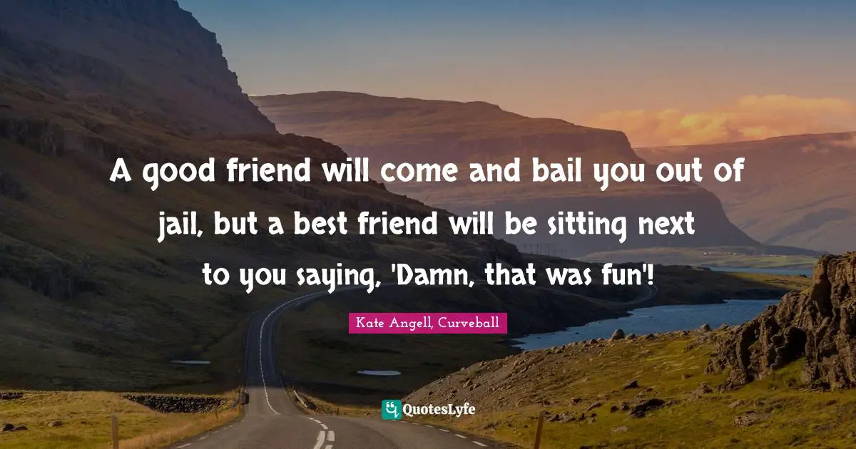A good friend will come and bail you out of jail, but a best friend will be sitting next to you saying, 'Damn, that was fun'!