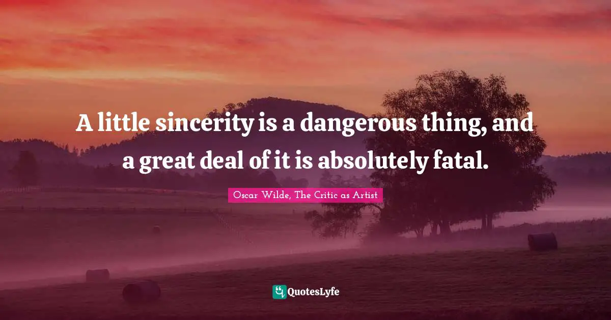 Oscar Wilde Quotes: "A little sincerity is a dangerous thing, and a great deal of it is absolutely fatal."