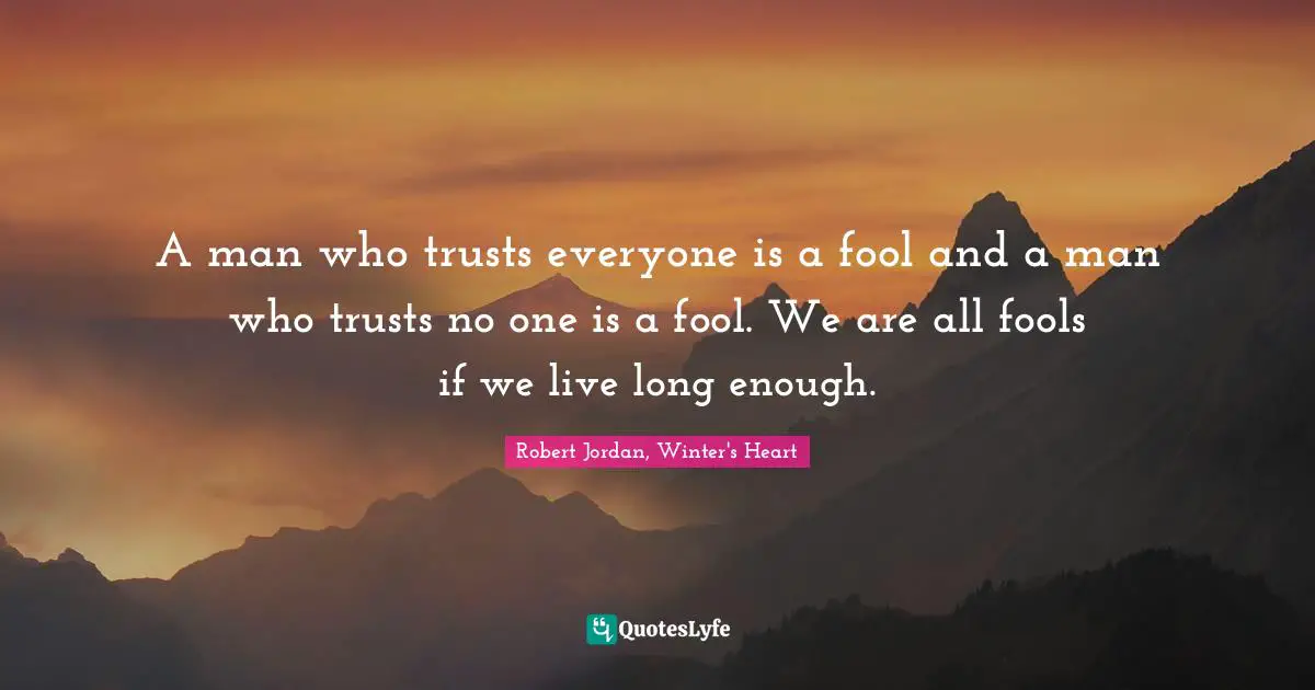 A man who trusts everyone is a fool and a man who trusts no one is a fool. We are all fools if we live long enough.