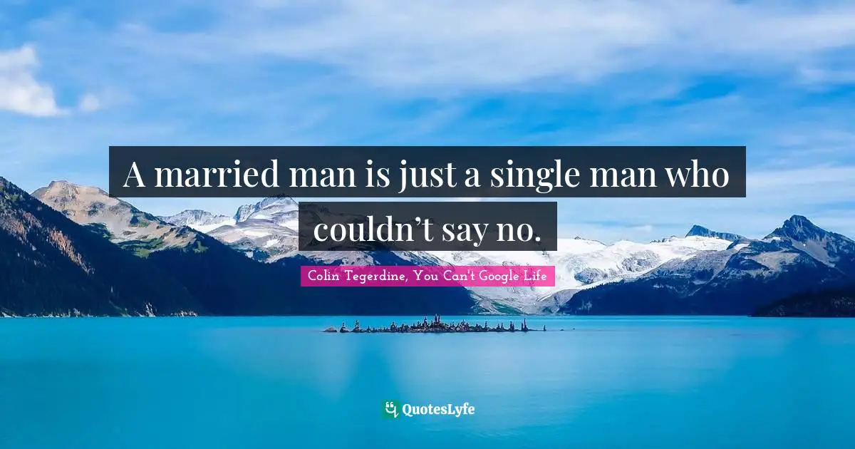 A married man is just a single man who couldn’t say no.