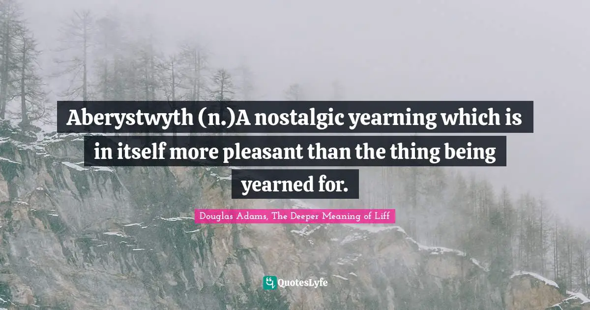 Aberystwyth (n.)A nostalgic yearning which is in itself more pleasant than the thing being yearned for.