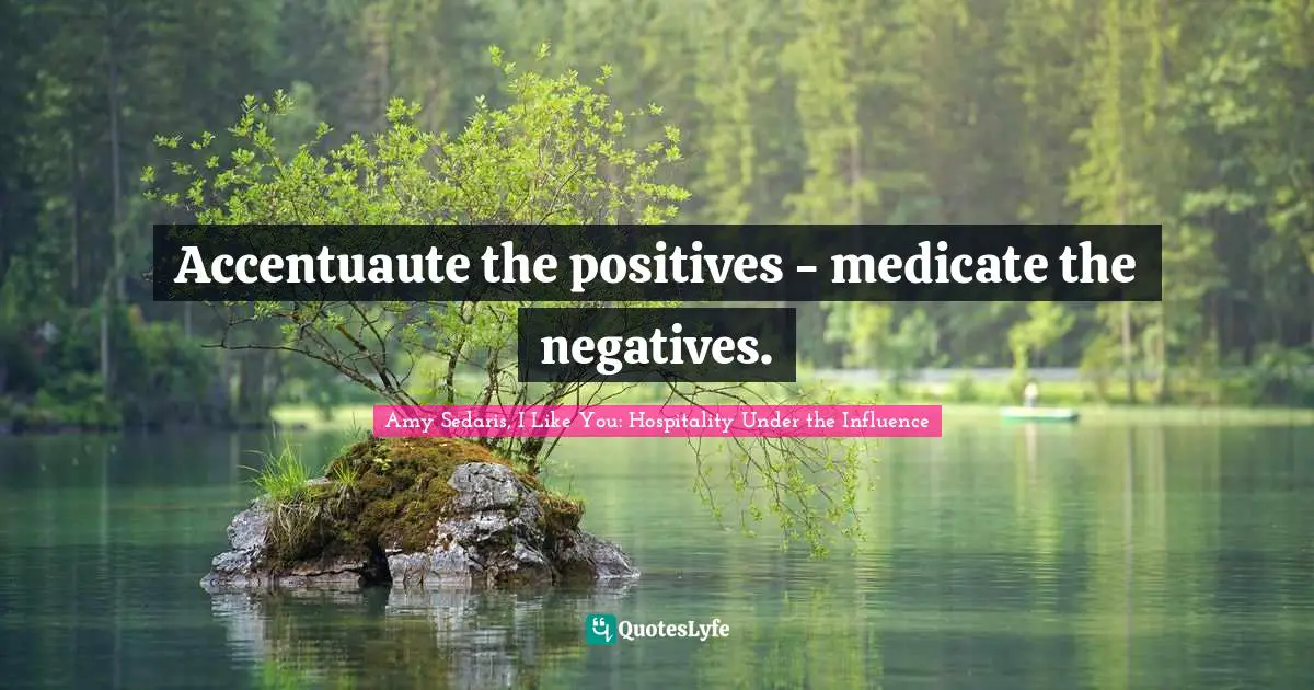 Amy Sedaris Quotes: "Accentuaute the positives - medicate the negatives."