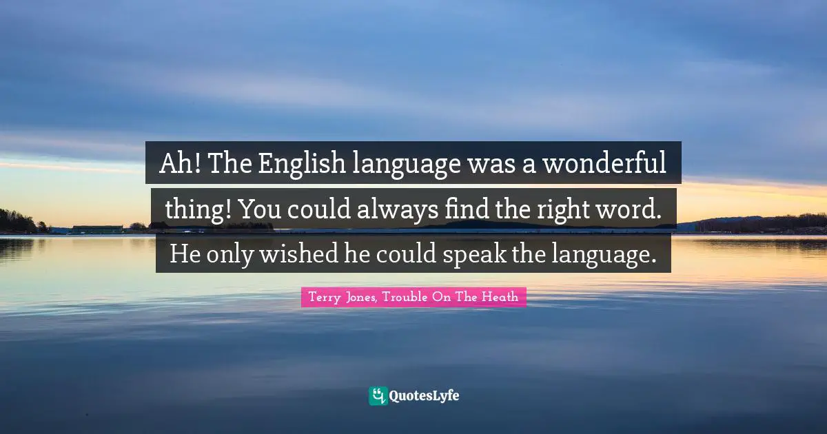 Ah! The English language was a wonderful thing! You could always find the right word. He only wished he could speak the language.