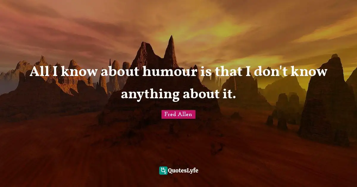 All I know about humour is that I don't know anything about it.