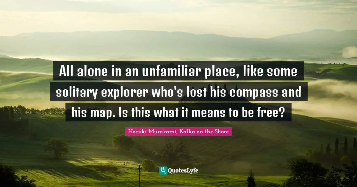 Haruki Murakami, Kafka On The Shore Quotes: "All alone in an unfamiliar place, like some solitary explorer who's lost his compass and his map. Is this what it means to be free?"
