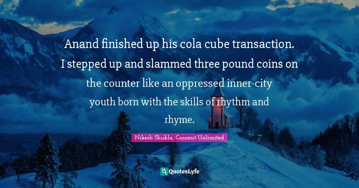 Anand finished up his cola cube transaction. I stepped up and slammed three pound coins on the counter like an oppressed inner-city youth born with the skills of rhythm and rhyme.