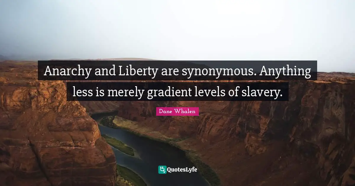 Dane Whalen Quotes: "Anarchy and Liberty are synonymous. Anything less is merely gradient levels of slavery."