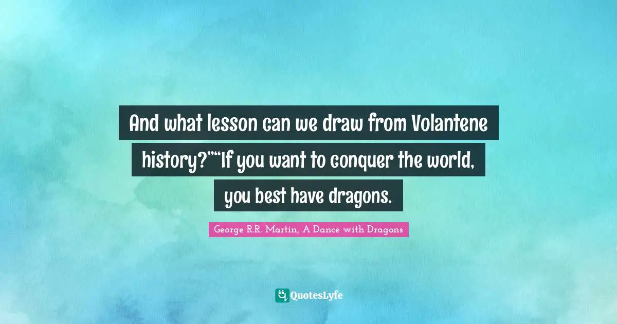 George R.R. Martin, A Dance With Dragons Quotes: "And what lesson can we draw from Volantene history?”“If you want to conquer the world, you best have dragons."