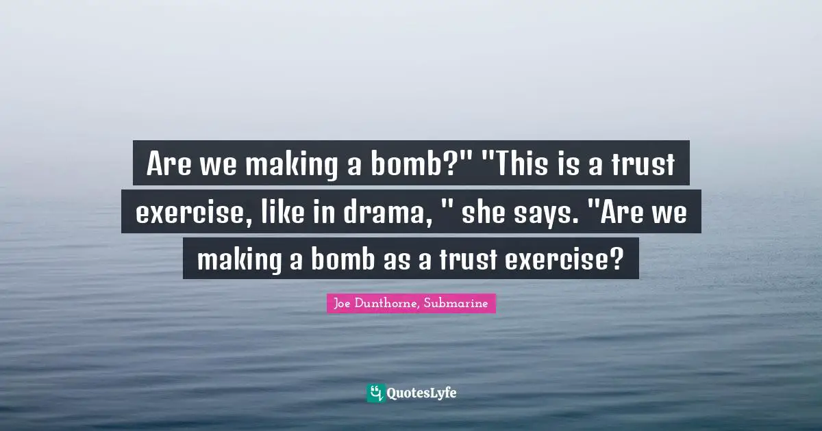 Are we making a bomb?" "This is a trust exercise, like in drama, " she says. "Are we making a bomb as a trust exercise?