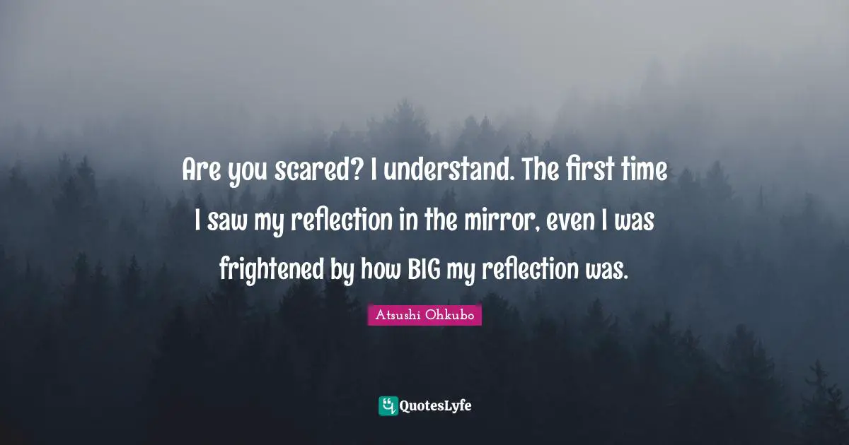 Are you scared? I understand. The first time I saw my reflection in the mirror, even I was frightened by how BIG my reflection was.