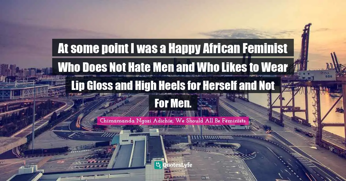 At some point I was a Happy African Feminist Who Does Not Hate Men and Who Likes to Wear Lip Gloss and High Heels for Herself and Not For Men.