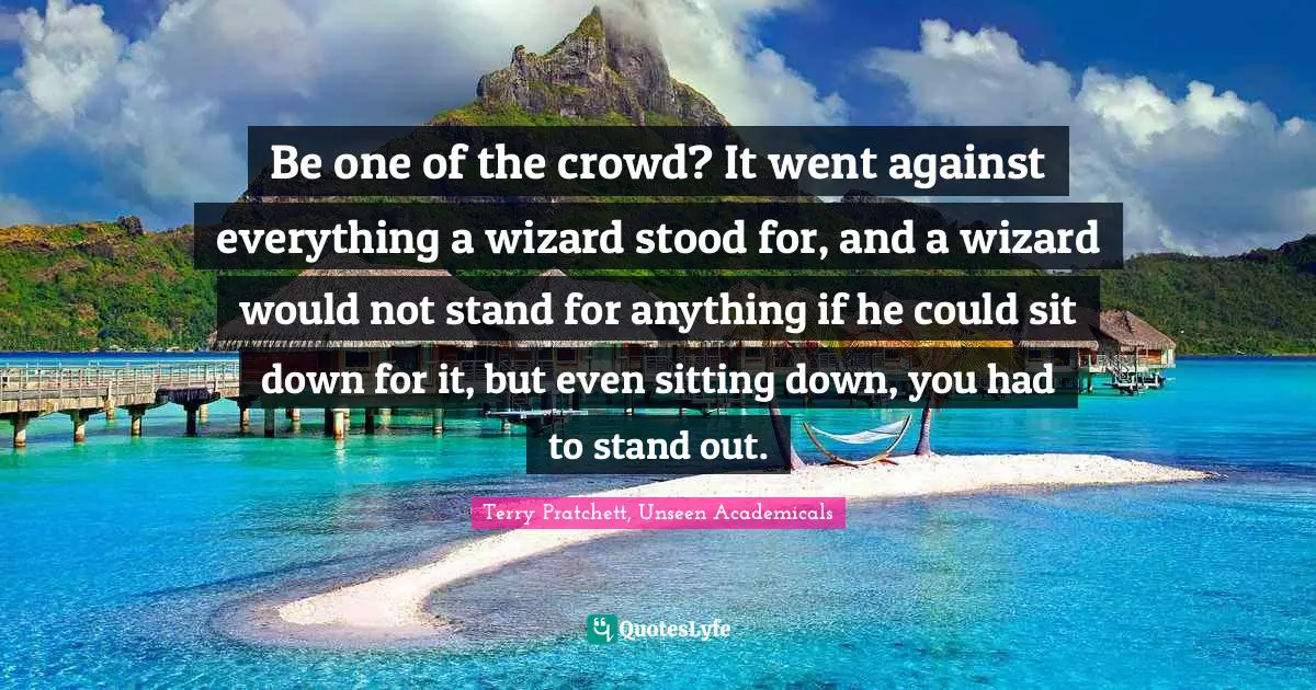 Be one of the crowd? It went against everything a wizard stood for, and a wizard would not stand for anything if he could sit down for it, but even sitting down, you had to stand out.