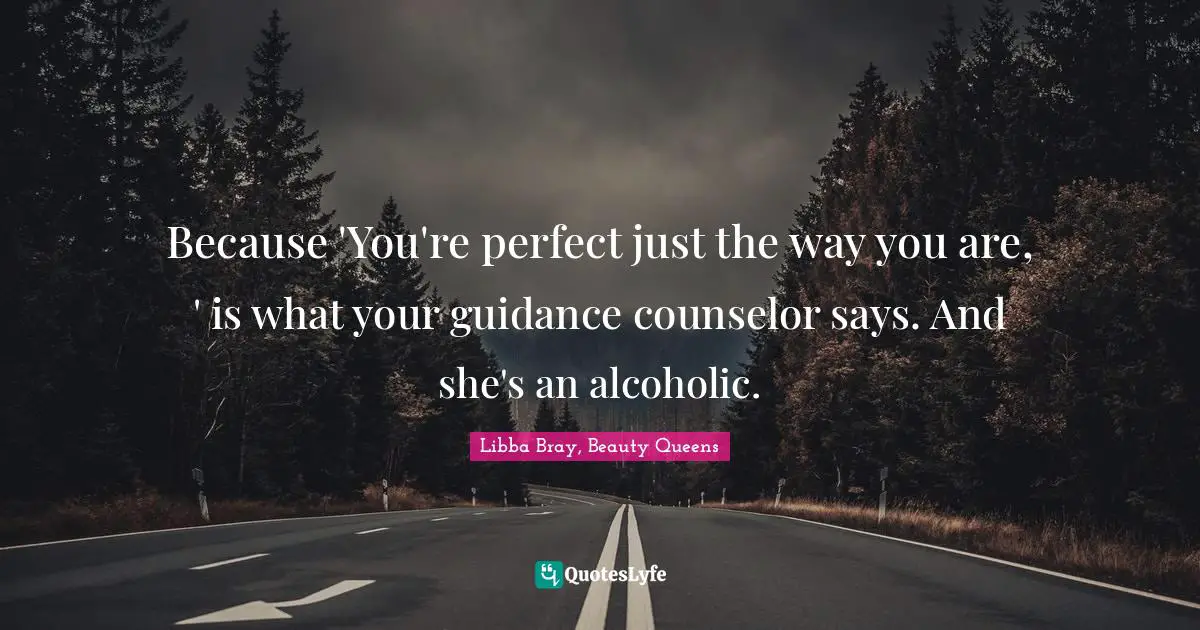 Because 'You're perfect just the way you are, ' is what your guidance counselor says. And she's an alcoholic.