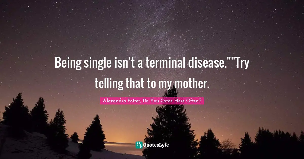 Being single isn't a terminal disease.""Try telling that to my mother.