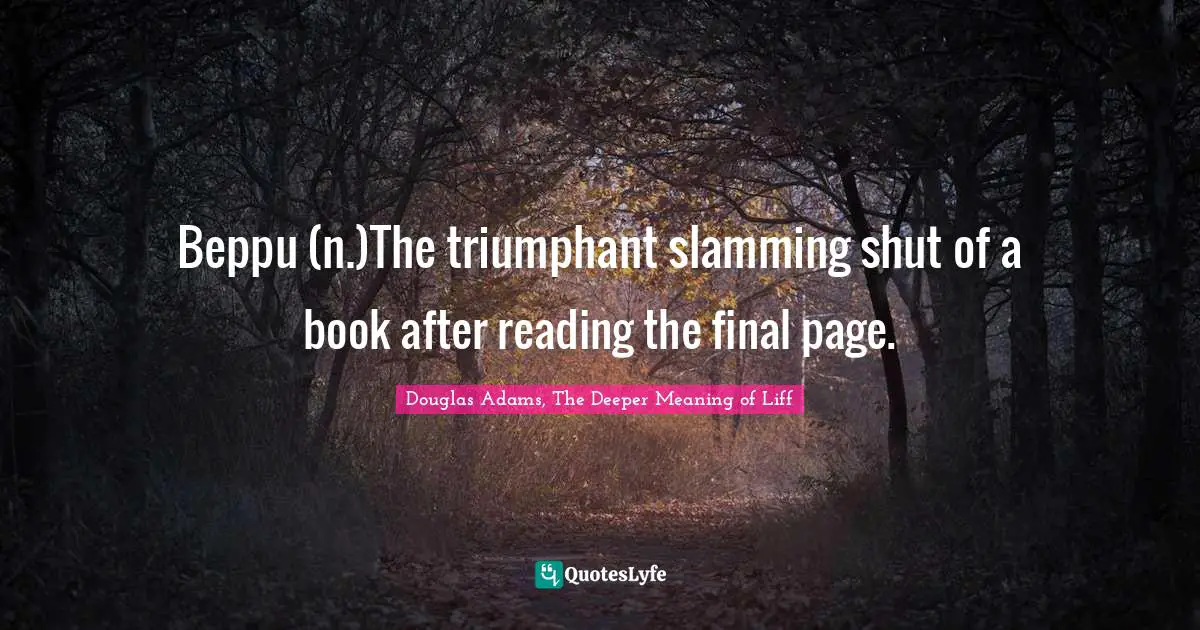 Beppu (n.)The triumphant slamming shut of a book after reading the final page.