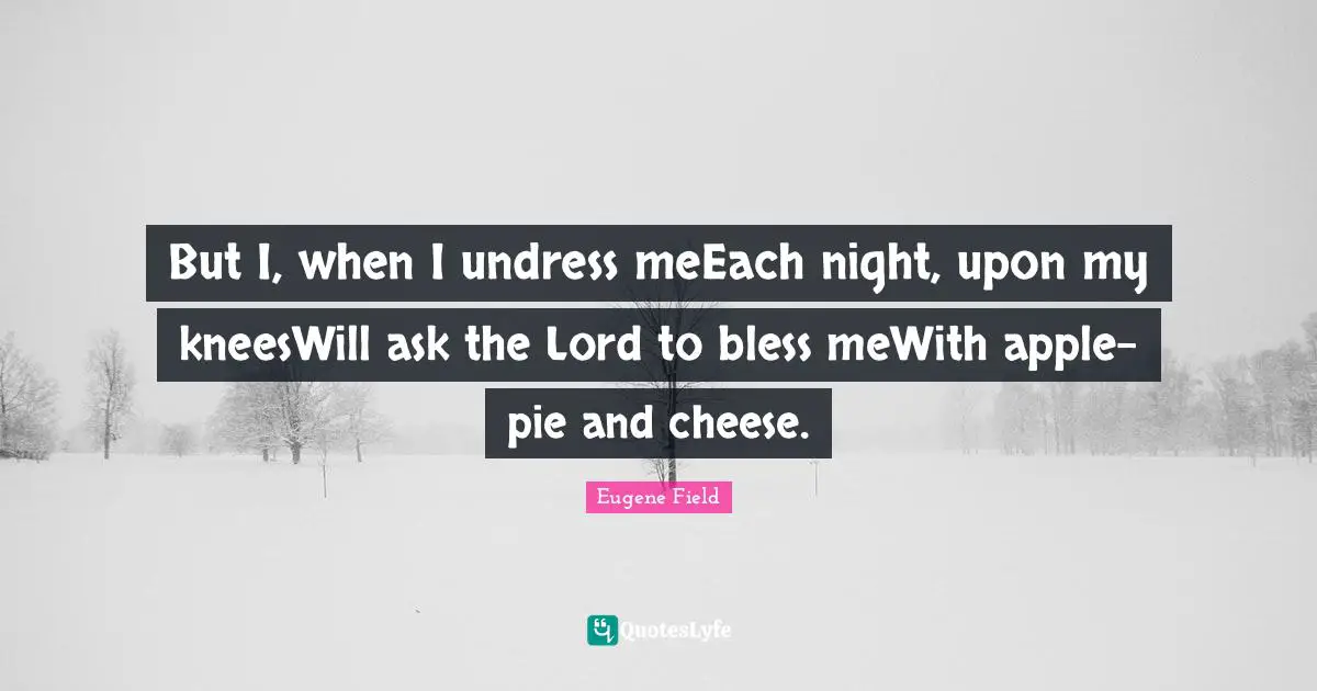 But I, when I undress meEach night, upon my kneesWill ask the Lord to bless meWith apple-pie and cheese.
