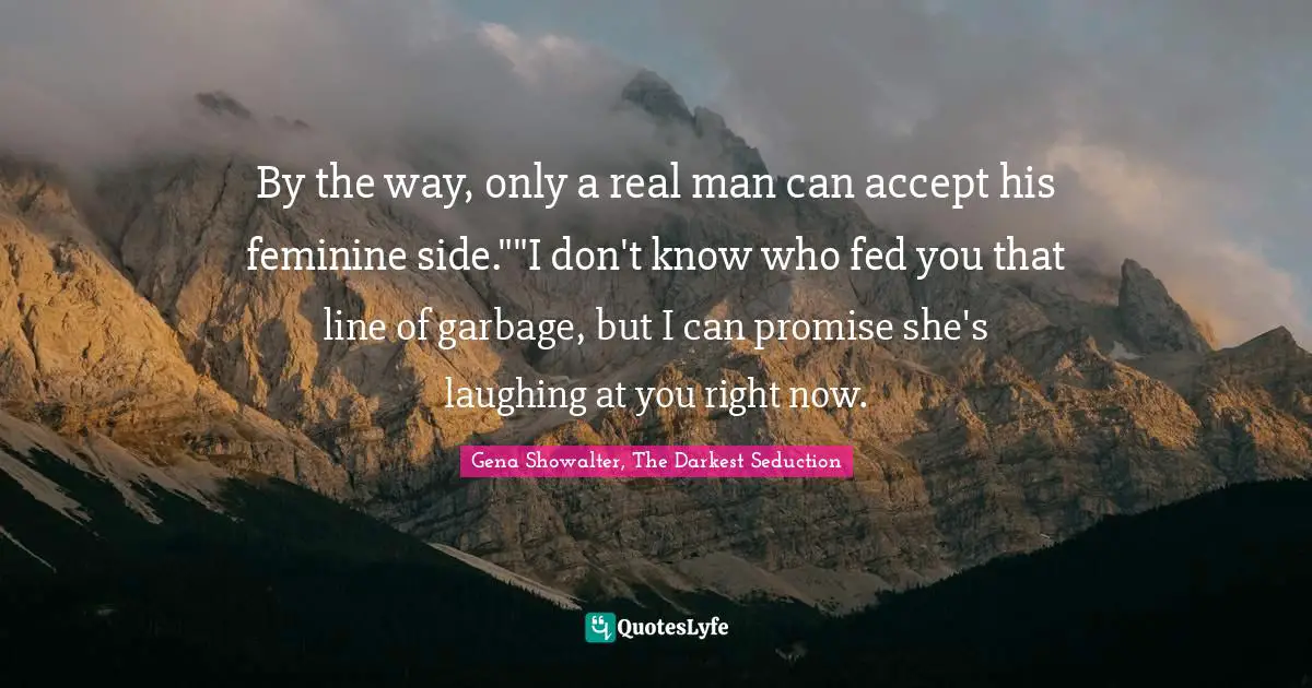 By the way, only a real man can accept his feminine side.""I don't know who fed you that line of garbage, but I can promise she's laughing at you right now.