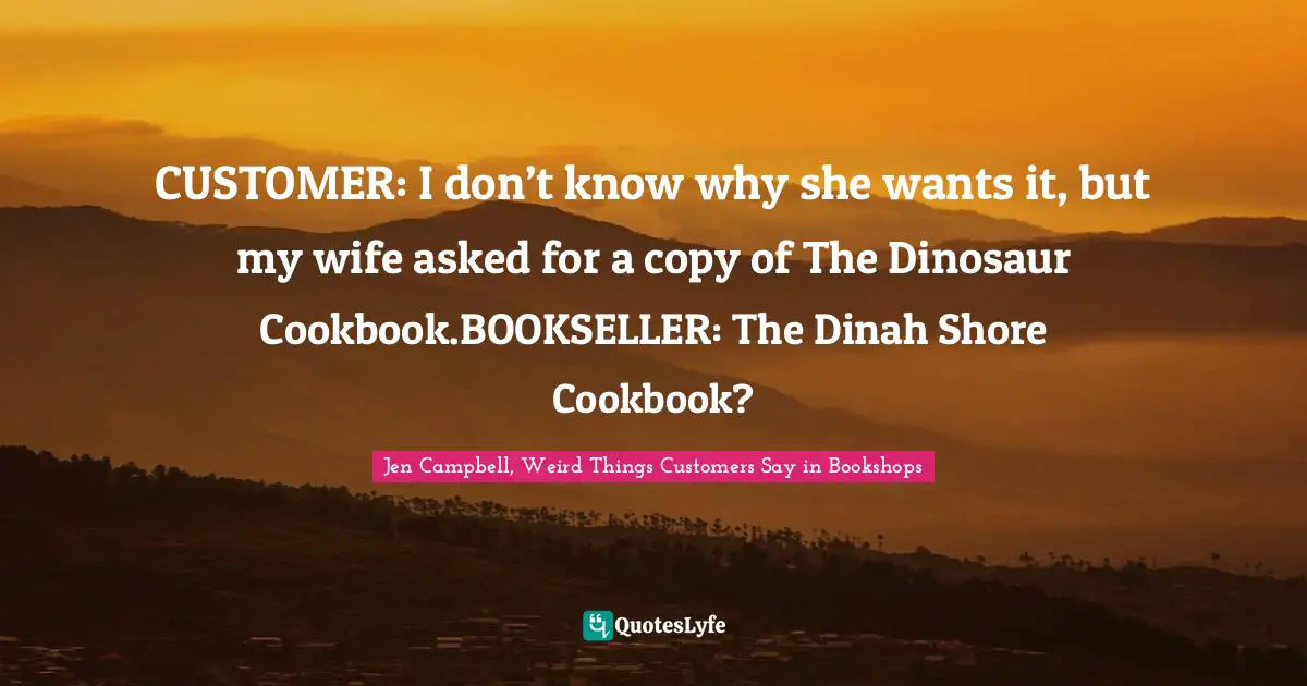 CUSTOMER: I don’t know why she wants it, but my wife asked for a copy of The Dinosaur Cookbook.BOOKSELLER: The Dinah Shore Cookbook?