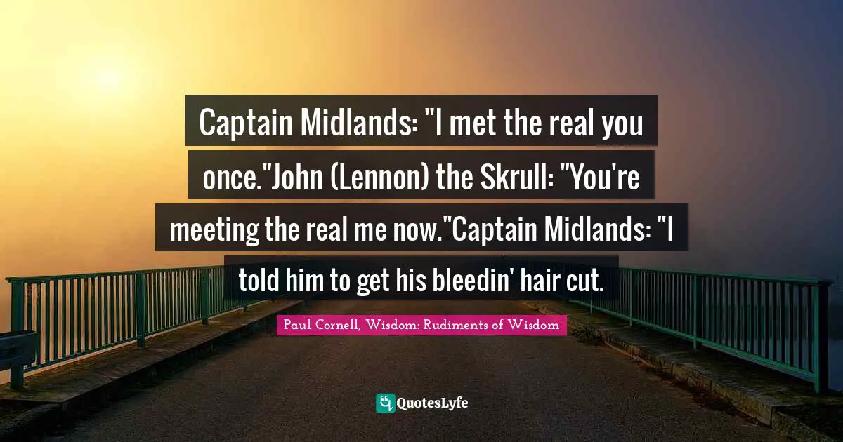 Captain Midlands: "I met the real you once."John (Lennon) the Skrull: "You're meeting the real me now."Captain Midlands: "I told him to get his bleedin' hair cut.