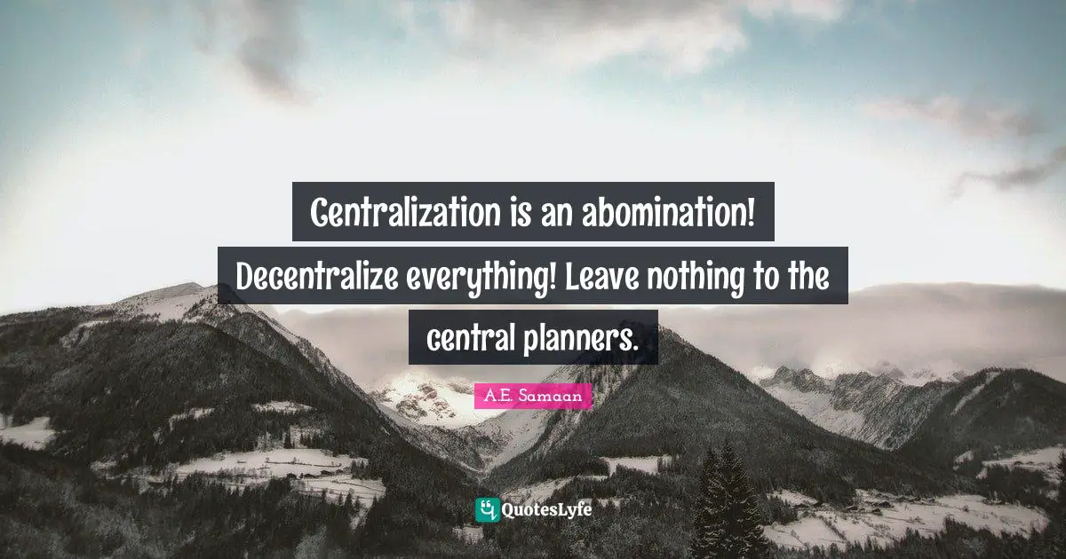 A.E. Samaan Quotes: "Centralization is an abomination! Decentralize everything! Leave nothing to the central planners."