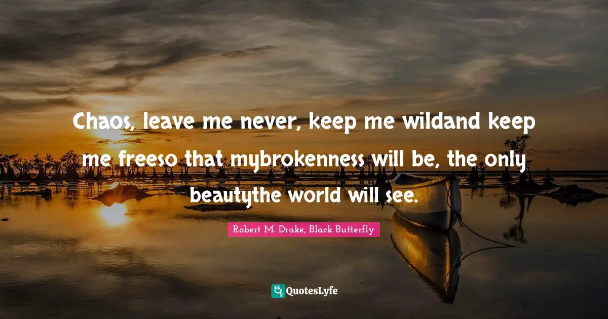 Robert M. Drake Quotes: "Chaos, leave me never, keep me wildand keep me freeso that mybrokenness will be, the only beautythe world will see."