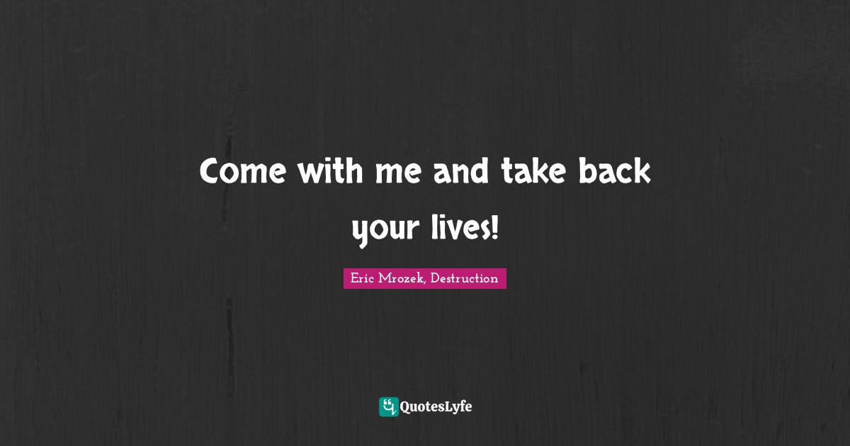 Come with me and take back your lives!