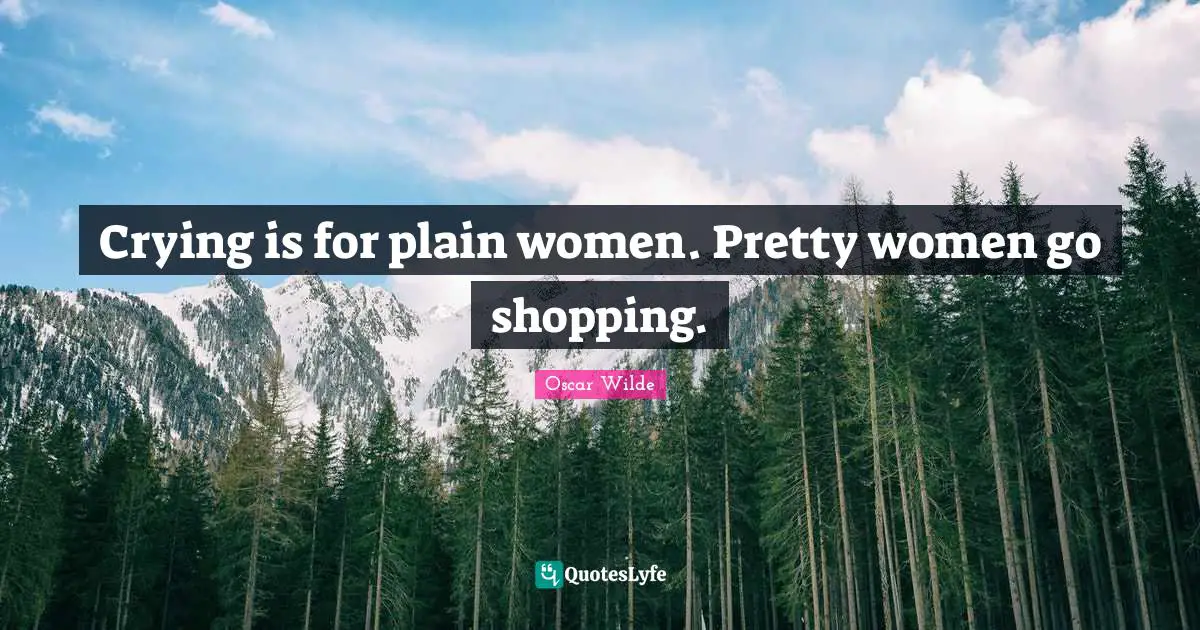 Oscar Wilde Quotes: "Crying is for plain women. Pretty women go shopping."