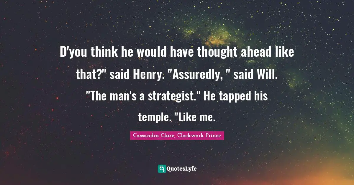 D'you think he would have thought ahead like that?" said Henry. "Assuredly, " said Will. "The man's a strategist." He tapped his temple. "Like me.