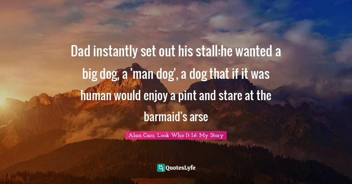 Dad instantly set out his stall:he wanted a big dog, a 'man dog', a dog that if it was human would enjoy a pint and stare at the barmaid's arse