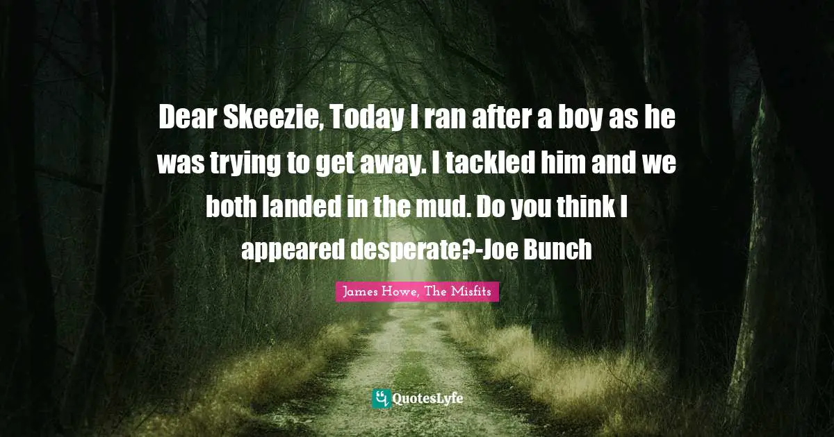 Dear Skeezie, Today I ran after a boy as he was trying to get away. I tackled him and we both landed in the mud. Do you think I appeared desperate?-Joe Bunch