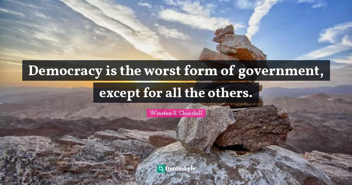 Democracy is the worst form of government, except for all the others.