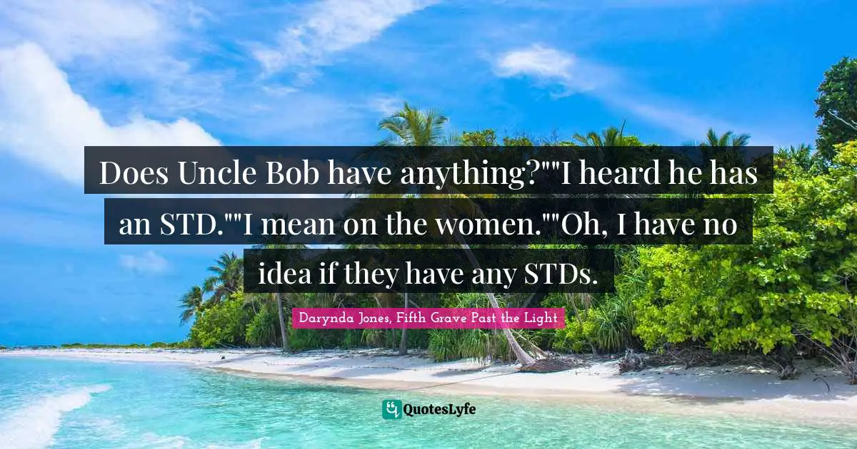 Does Uncle Bob have anything?""I heard he has an STD.""I mean on the women.""Oh, I have no idea if they have any STDs.