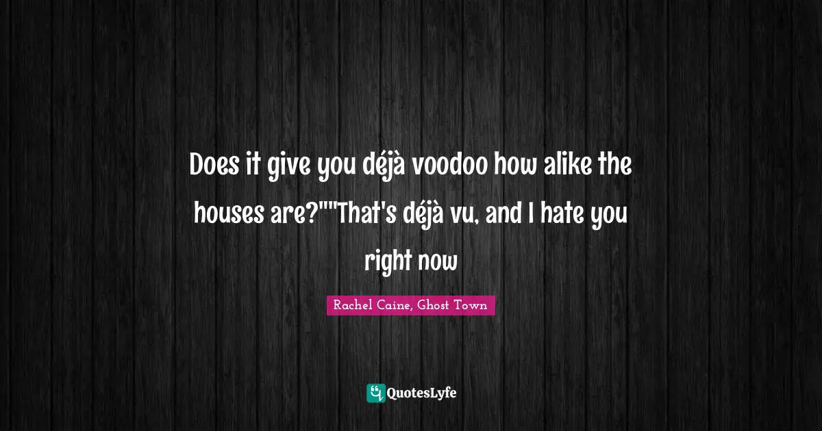 Does it give you déjà voodoo how alike the houses are?""That's déjà vu, and I hate you right now