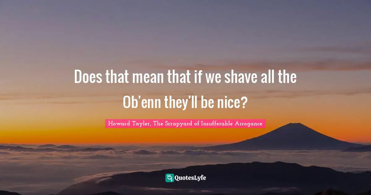 Shaving Quotes: "Does that mean that if we shave all the Ob'enn they'll be nice?"