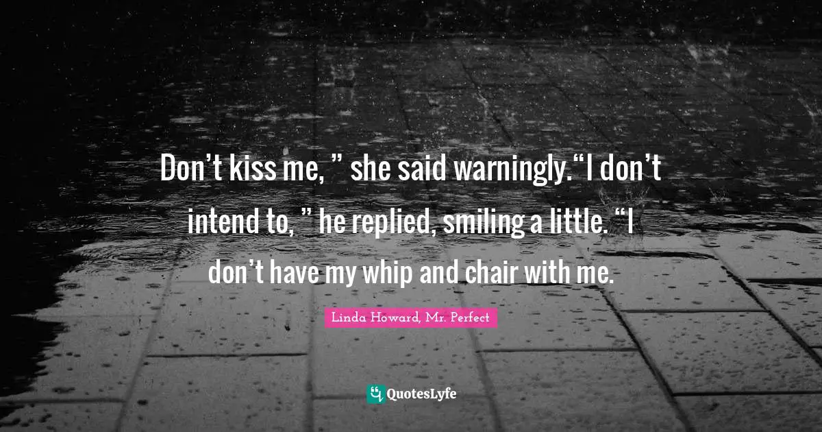 Don’t kiss me, ” she said warningly.“I don’t intend to, ” he replied, smiling a little. “I don’t have my whip and chair with me.