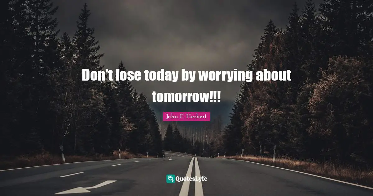 Don't lose today by worrying about tomorrow!!!