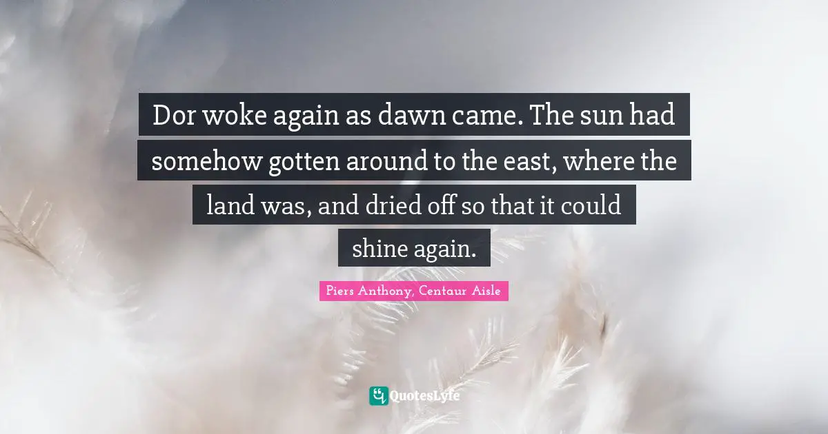 Piers Anthony Quotes: "Dor woke again as dawn came. The sun had somehow gotten around to the east, where the land was, and dried off so that it could shine again."