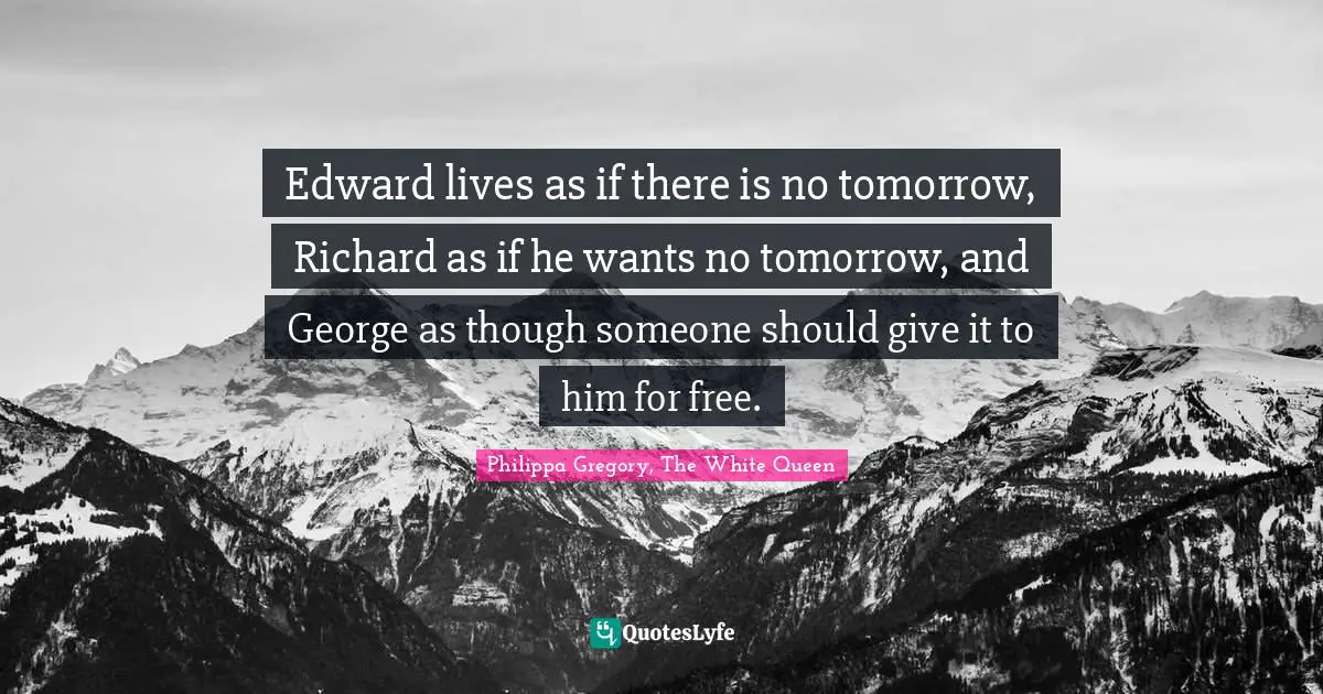 Edward lives as if there is no tomorrow, Richard as if he wants no tomorrow, and George as though someone should give it to him for free.