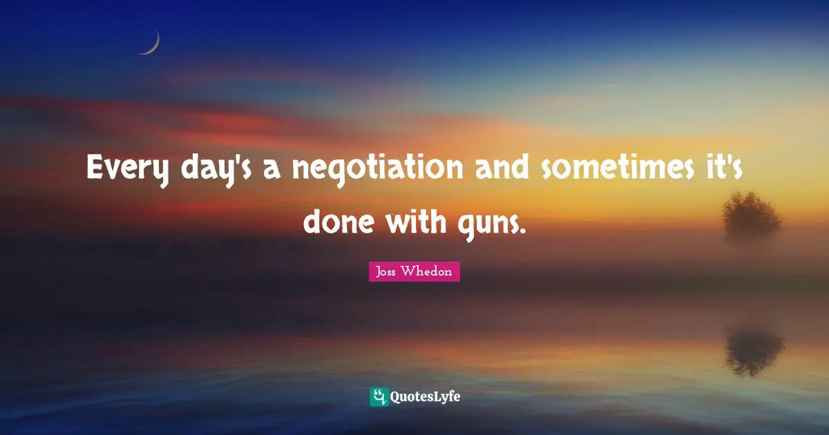 Every day's a negotiation and sometimes it's done with guns.