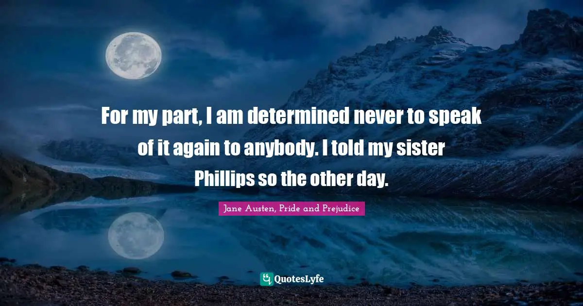 Jane Austen, Pride and Prejudice Quotes: For my part, I am determined never to speak of it again to anybody. I told my sister Phillips so the other day.