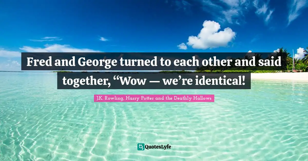 J.K. Rowling, Harry Potter and the Deathly Hallows Quotes: Fred and George turned to each other and said together, “Wow — we’re identical!