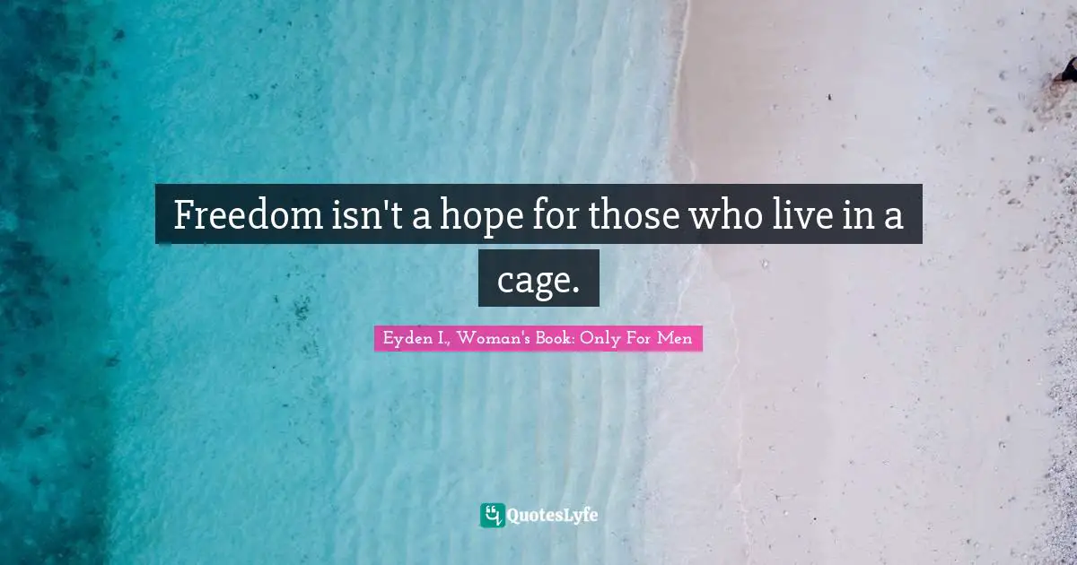 Freedom isn't a hope for those who live in a cage.